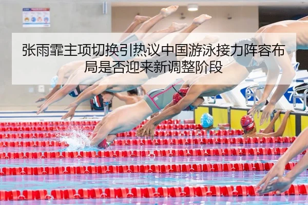 张雨霏主项切换引热议中国游泳接力阵容布局是否迎来新调整阶段